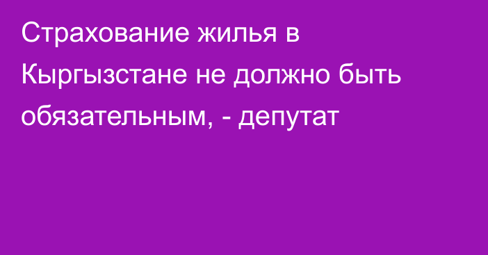 Страхование жилья в Кыргызстане не должно быть обязательным, - депутат